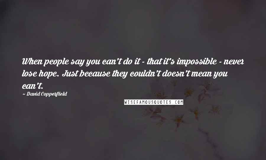 David Copperfield quotes: When people say you can't do it - that it's impossible - never lose hope. Just because they couldn't doesn't mean you can't. David Copperfield quotes: When people say you can't do it - that it's impossible - never lose hope. Just because they couldn't doesn't mean you can't.