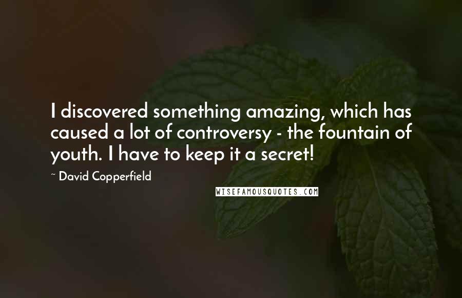 David Copperfield quotes: I discovered something amazing, which has caused a lot of controversy - the fountain of youth. I have to keep it a secret! David Copperfield quotes: I discovered something amazing, which has caused a lot of controversy - the fountain of youth. I have to keep it a secret!