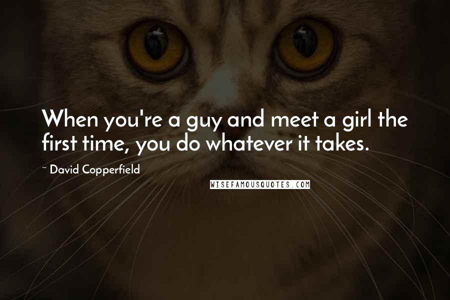 David Copperfield quotes: When you're a guy and meet a girl the first time, you do whatever it takes.