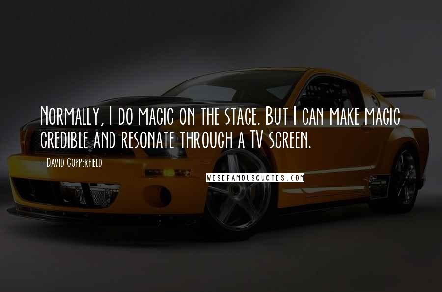 David Copperfield quotes: Normally, I do magic on the stage. But I can make magic credible and resonate through a TV screen. David Copperfield quotes: Normally, I do magic on the stage. But I can make magic credible and resonate through a TV screen.