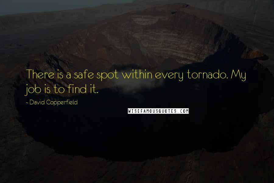 David Copperfield quotes: There is a safe spot within every tornado. My job is to find it. David Copperfield quotes: There is a safe spot within every tornado. My job is to find it.