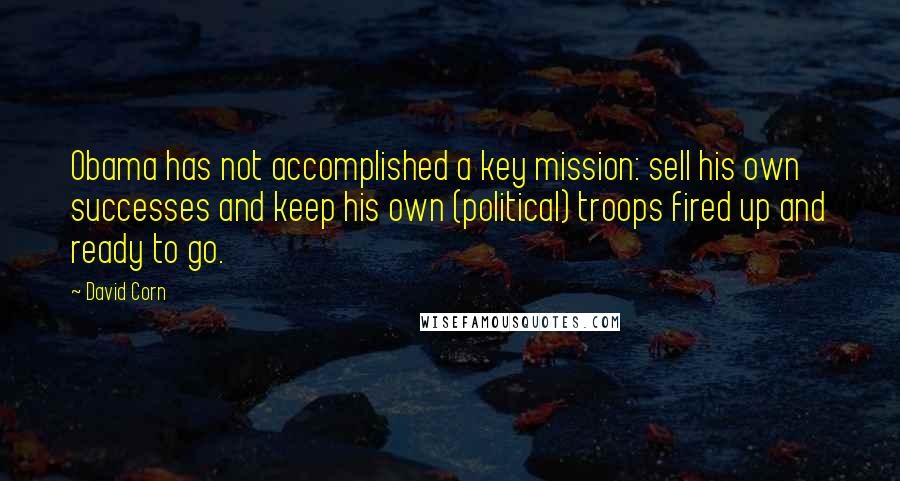 David Corn quotes: Obama has not accomplished a key mission: sell his own successes and keep his own (political) troops fired up and ready to go.