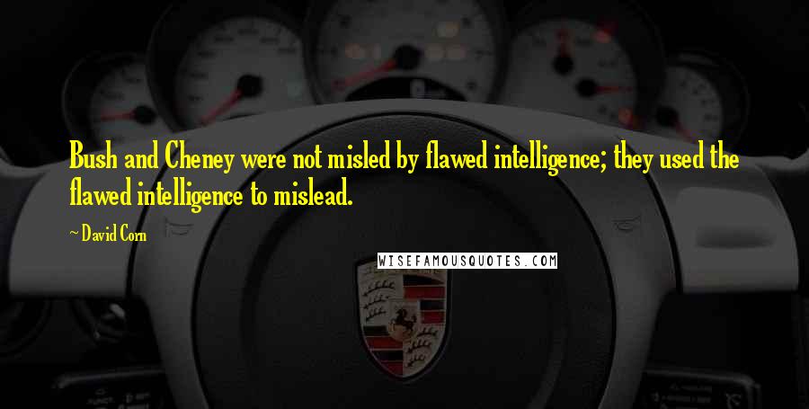 David Corn quotes: Bush and Cheney were not misled by flawed intelligence; they used the flawed intelligence to mislead.