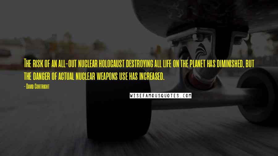 David Cortright quotes: The risk of an all-out nuclear holocaust destroying all life on the planet has diminished, but the danger of actual nuclear weapons use has increased.