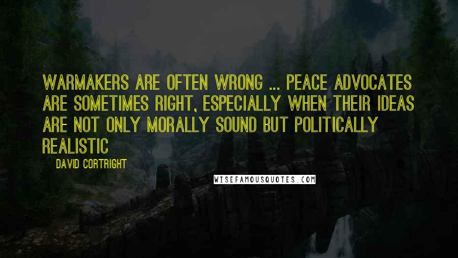 David Cortright quotes: Warmakers are often wrong ... Peace advocates are sometimes right, especially when their ideas are not only morally sound but politically realistic