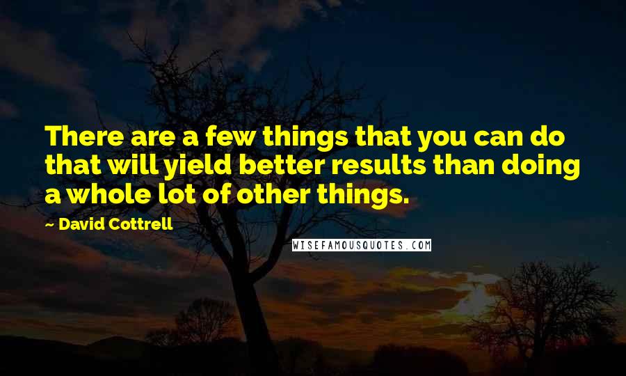 David Cottrell quotes: There are a few things that you can do that will yield better results than doing a whole lot of other things.