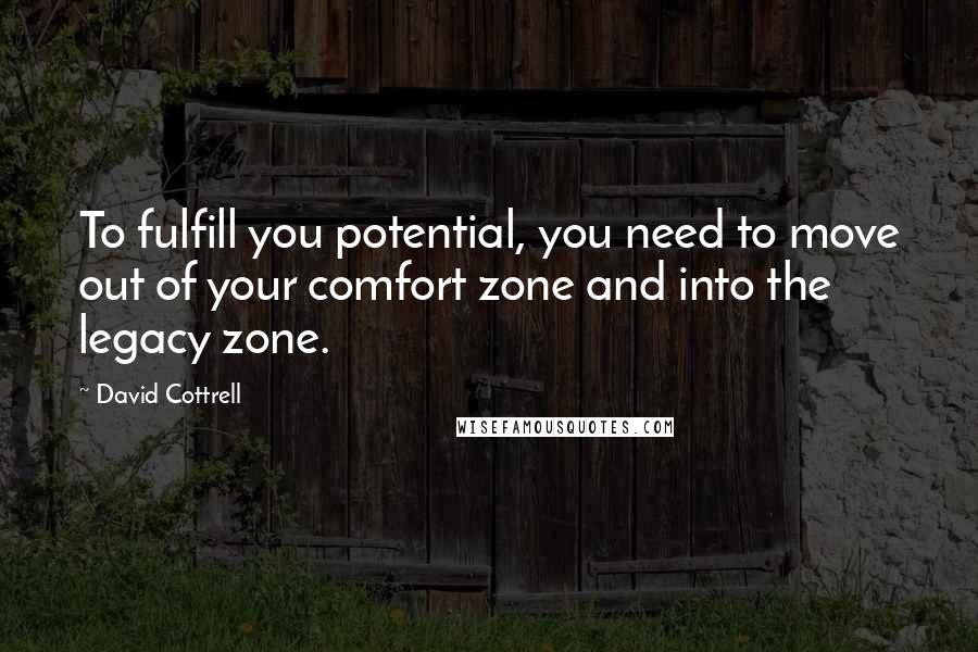 David Cottrell quotes: To fulfill you potential, you need to move out of your comfort zone and into the legacy zone.