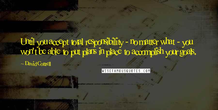 David Cottrell quotes: Until you accept total responsibility - no matter what - you won't be able to put plans in place to accomplish your goals.