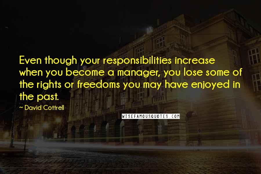 David Cottrell quotes: Even though your responsibilities increase when you become a manager, you lose some of the rights or freedoms you may have enjoyed in the past.