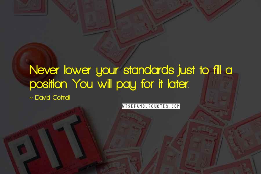 David Cottrell quotes: Never lower your standards just to fill a position. You will pay for it later.