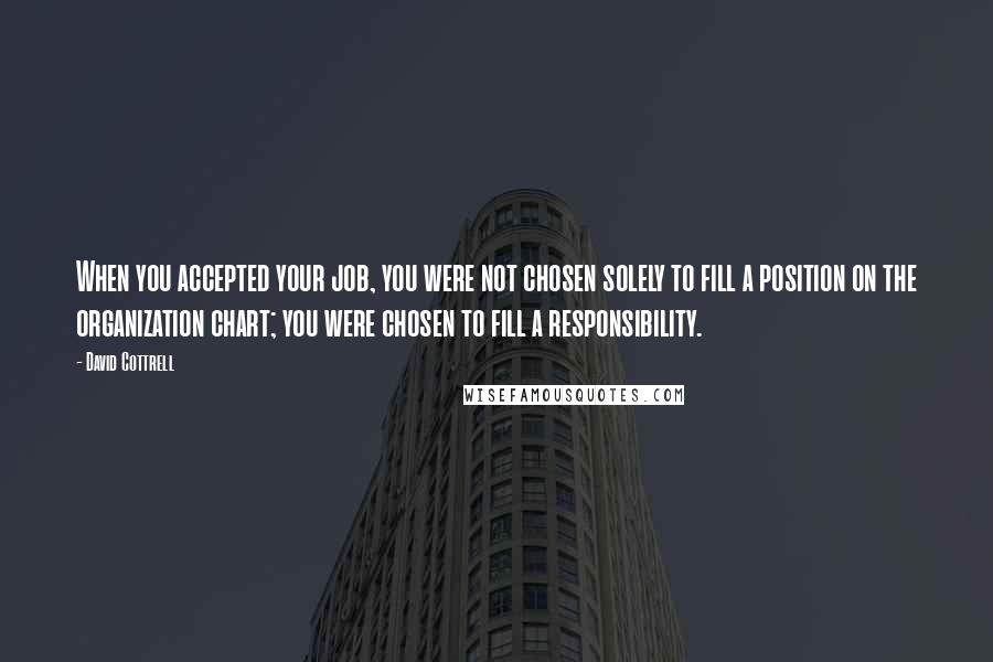 David Cottrell quotes: When you accepted your job, you were not chosen solely to fill a position on the organization chart; you were chosen to fill a responsibility.