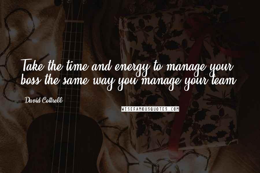 David Cottrell quotes: Take the time and energy to manage your boss the same way you manage your team.