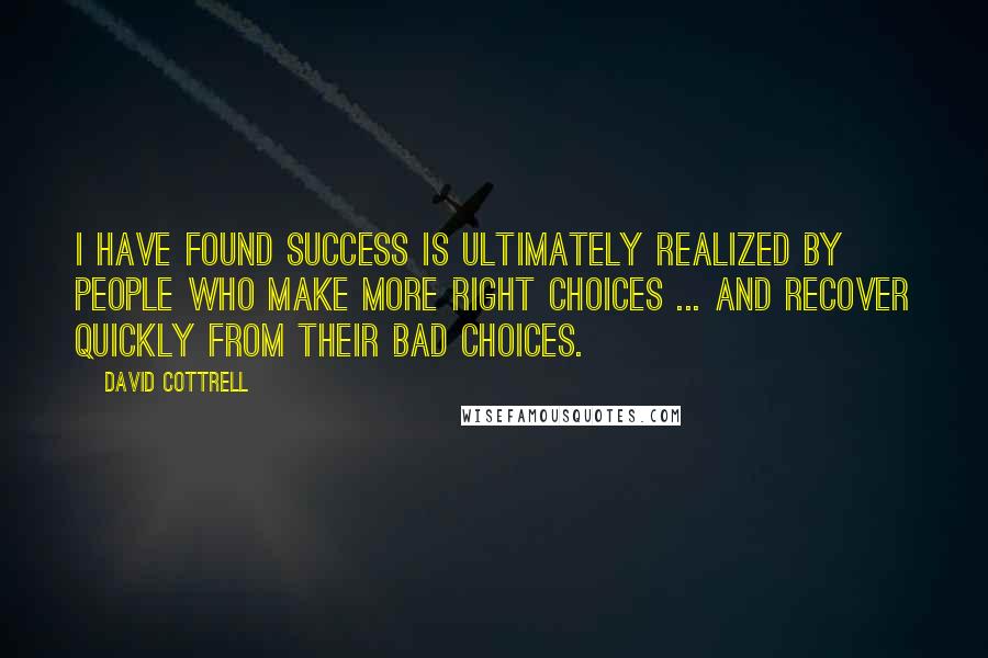 David Cottrell quotes: I have found success is ultimately realized by people who make more right choices ... and recover quickly from their bad choices.