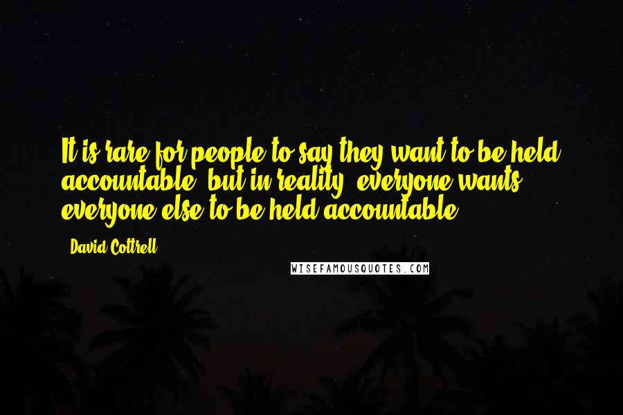 David Cottrell quotes: It is rare for people to say they want to be held accountable, but in reality, everyone wants everyone else to be held accountable.