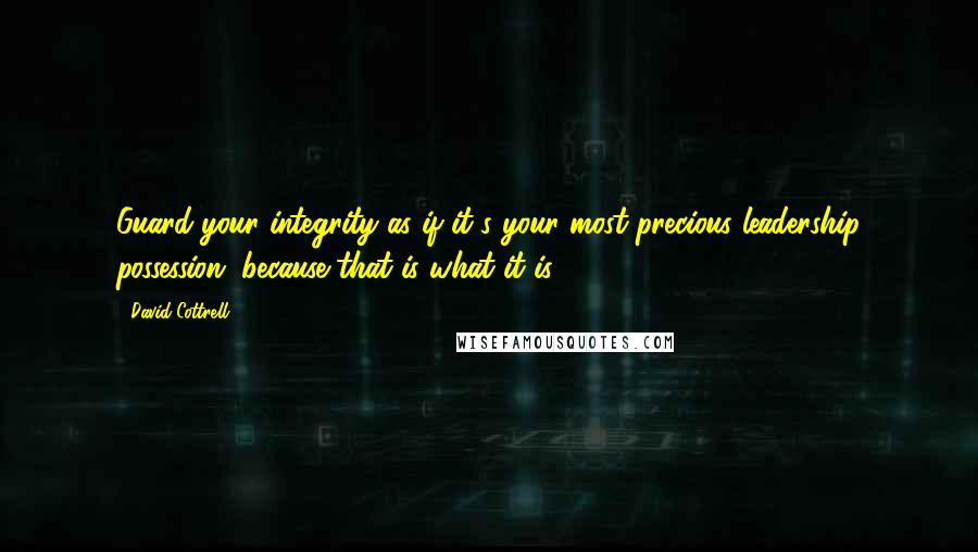 David Cottrell quotes: Guard your integrity as if it's your most precious leadership possession, because that is what it is.