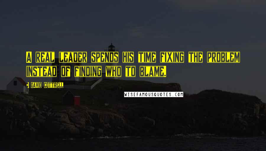 David Cottrell quotes: A real leader spends his time fixing the problem instead of finding who to blame.