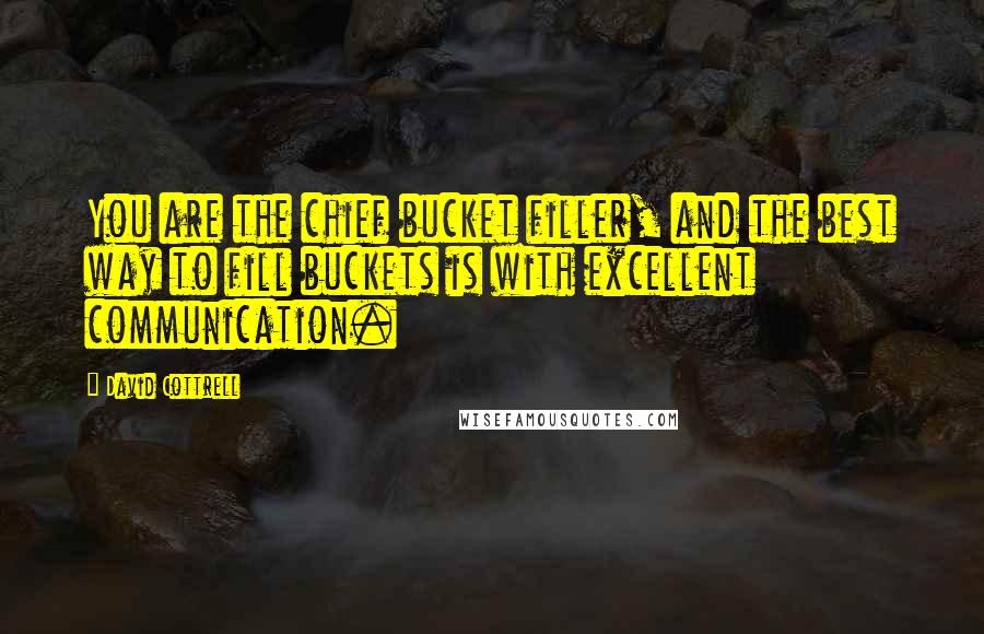 David Cottrell quotes: You are the chief bucket filler, and the best way to fill buckets is with excellent communication.