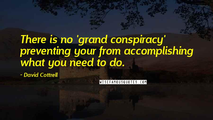 David Cottrell quotes: There is no 'grand conspiracy' preventing your from accomplishing what you need to do.