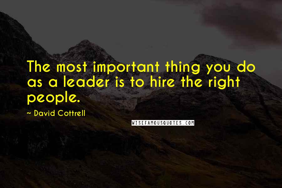 David Cottrell quotes: The most important thing you do as a leader is to hire the right people.