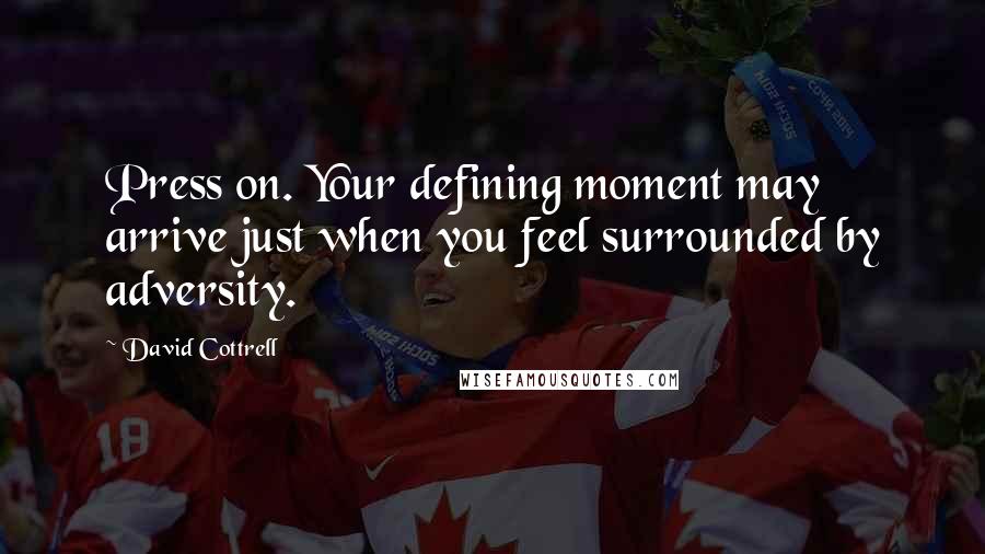 David Cottrell quotes: Press on. Your defining moment may arrive just when you feel surrounded by adversity.
