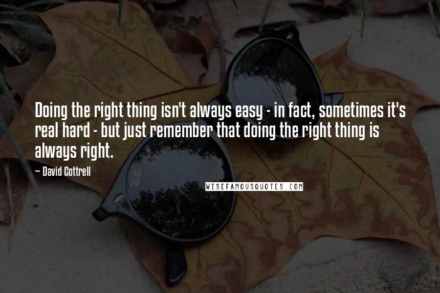 David Cottrell quotes: Doing the right thing isn't always easy - in fact, sometimes it's real hard - but just remember that doing the right thing is always right.