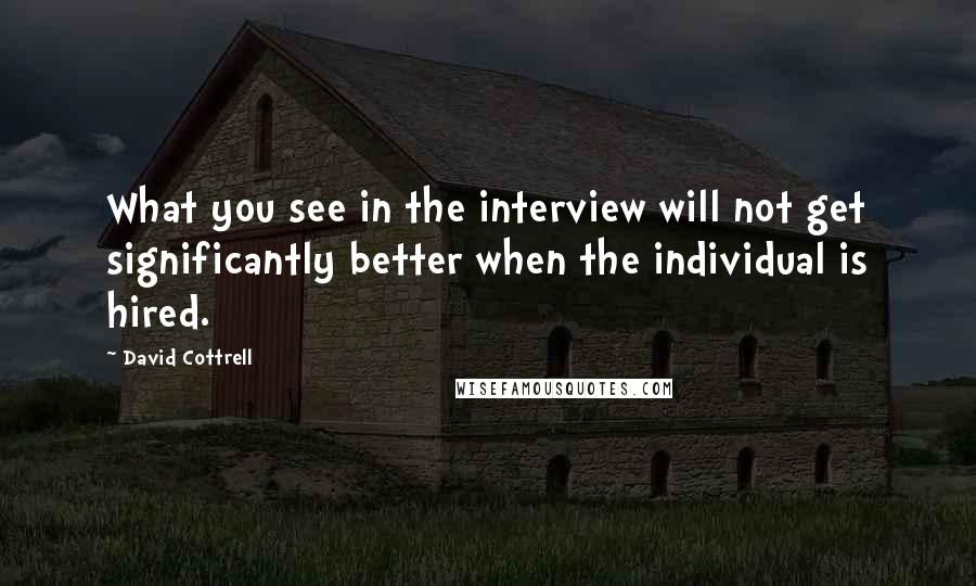 David Cottrell quotes: What you see in the interview will not get significantly better when the individual is hired.