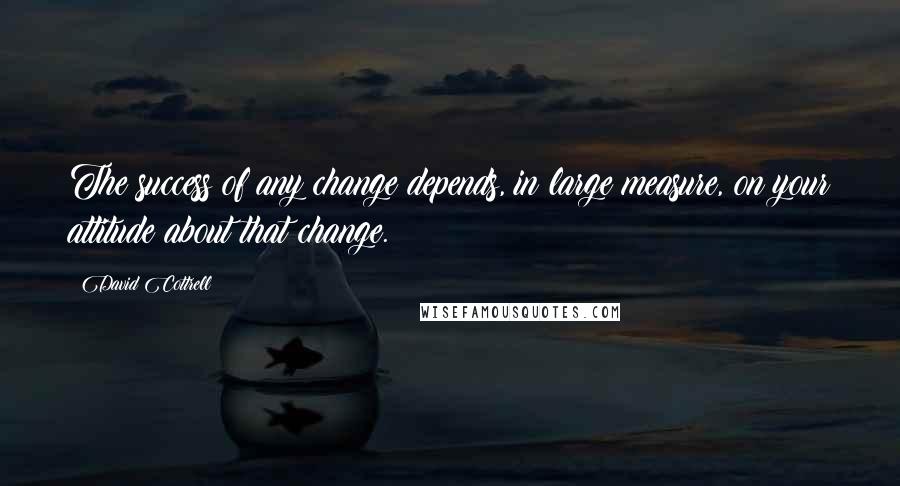 David Cottrell quotes: The success of any change depends, in large measure, on your attitude about that change.