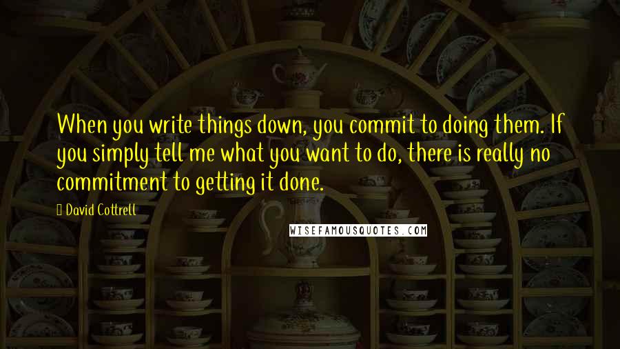 David Cottrell quotes: When you write things down, you commit to doing them. If you simply tell me what you want to do, there is really no commitment to getting it done.