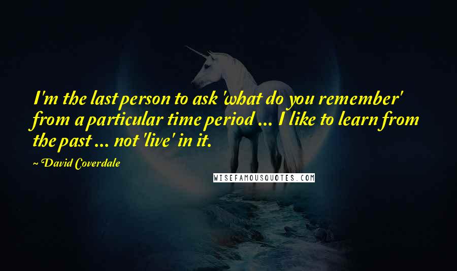 David Coverdale quotes: I'm the last person to ask 'what do you remember' from a particular time period ... I like to learn from the past ... not 'live' in it.