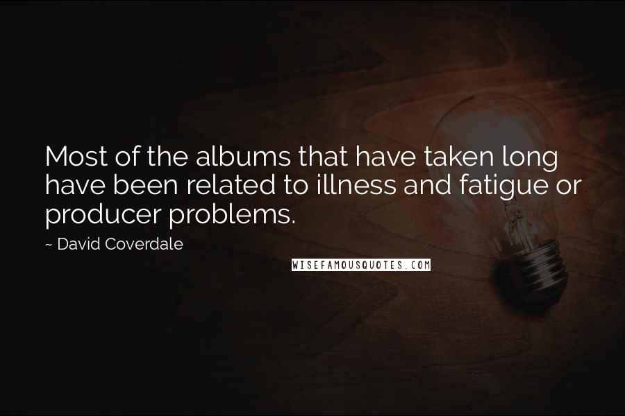 David Coverdale quotes: Most of the albums that have taken long have been related to illness and fatigue or producer problems.
