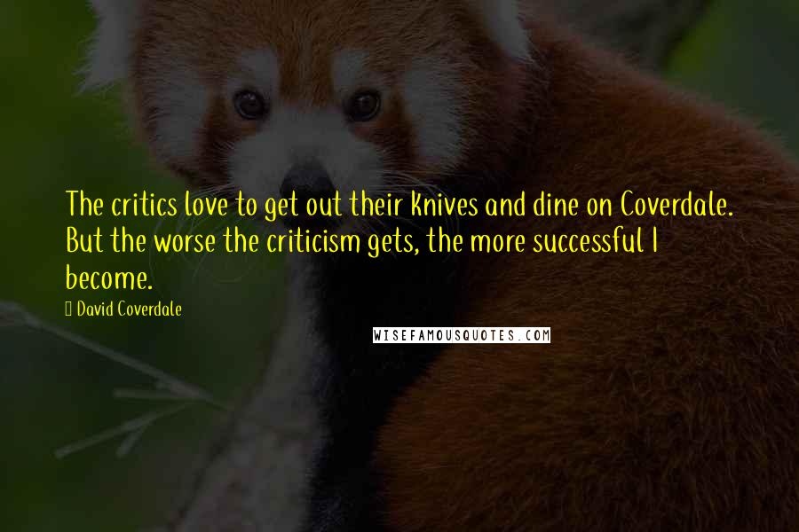 David Coverdale quotes: The critics love to get out their knives and dine on Coverdale. But the worse the criticism gets, the more successful I become.