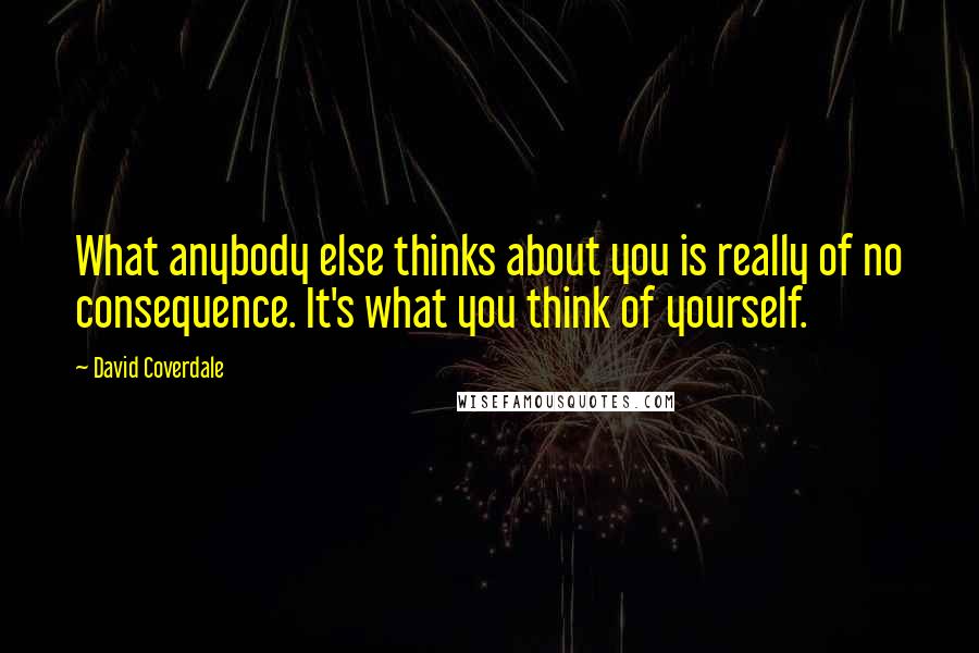 David Coverdale quotes: What anybody else thinks about you is really of no consequence. It's what you think of yourself.