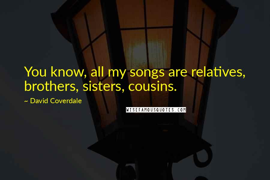 David Coverdale quotes: You know, all my songs are relatives, brothers, sisters, cousins.