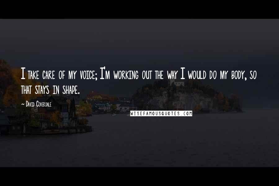 David Coverdale quotes: I take care of my voice; I'm working out the way I would do my body, so that stays in shape.