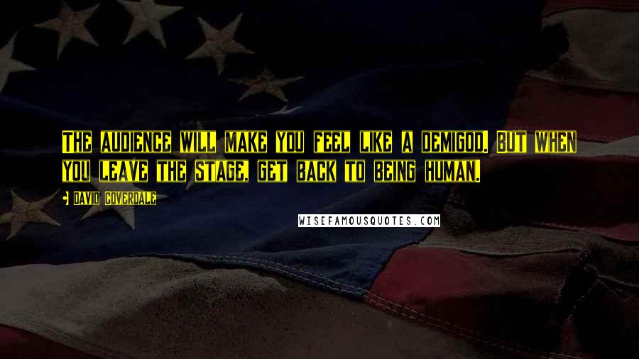 David Coverdale quotes: The audience will make you feel like a demigod. But when you leave the stage, get back to being human.