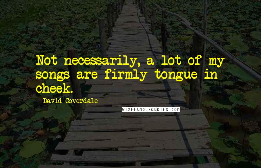 David Coverdale quotes: Not necessarily, a lot of my songs are firmly tongue in cheek.