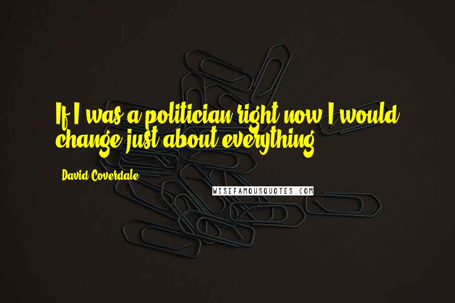 David Coverdale quotes: If I was a politician right now I would change just about everything.