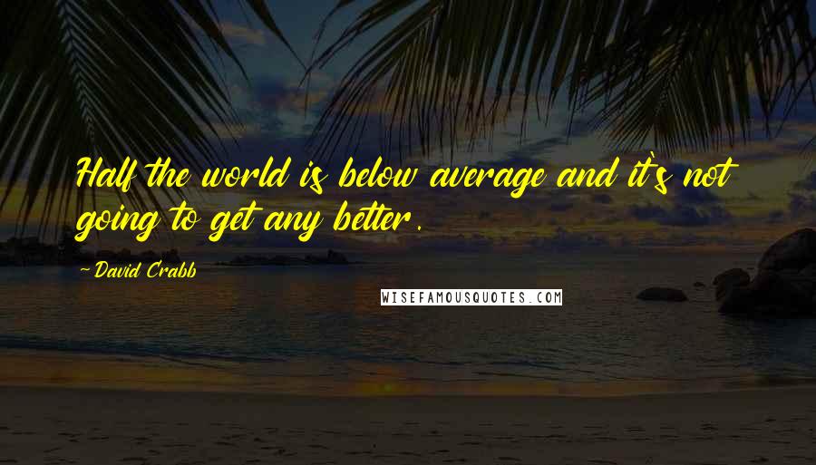 David Crabb quotes: Half the world is below average and it's not going to get any better.