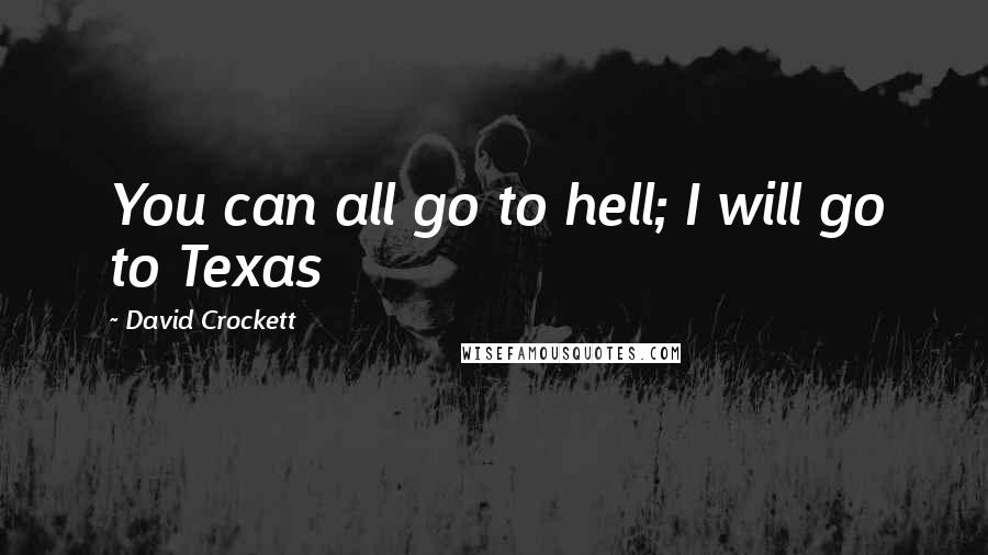 David Crockett quotes: You can all go to hell; I will go to Texas