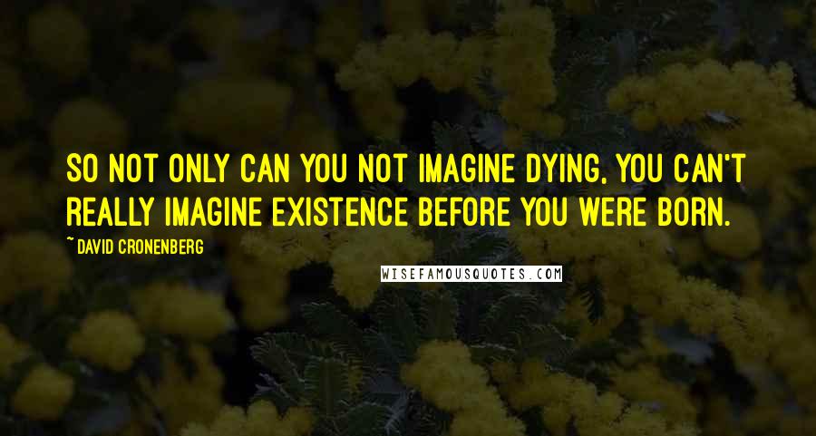 David Cronenberg quotes: So not only can you not imagine dying, you can't really imagine existence before you were born.