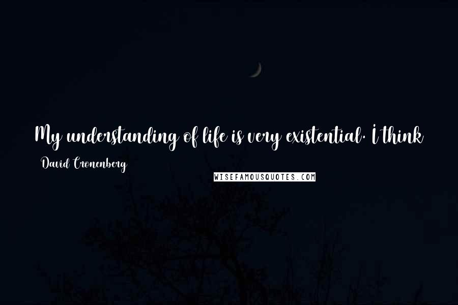 David Cronenberg quotes: My understanding of life is very existential. I think that we are our bodies. There's nothing else, and when we die, that's it. No afterlife.