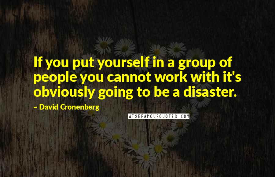 David Cronenberg quotes: If you put yourself in a group of people you cannot work with it's obviously going to be a disaster.