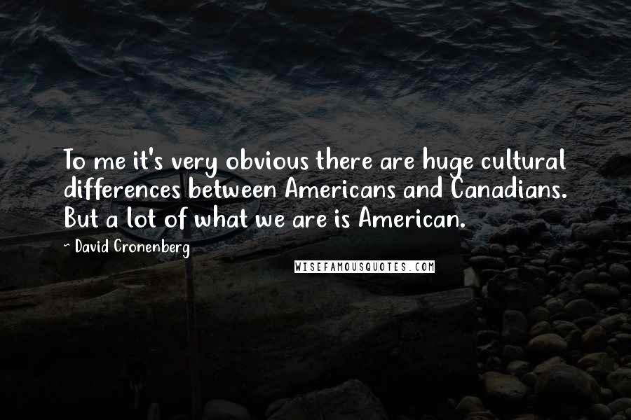 David Cronenberg quotes: To me it's very obvious there are huge cultural differences between Americans and Canadians. But a lot of what we are is American.