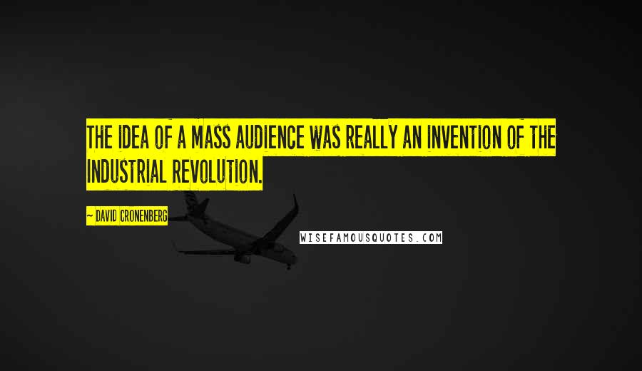 David Cronenberg quotes: The idea of a mass audience was really an invention of the Industrial Revolution.