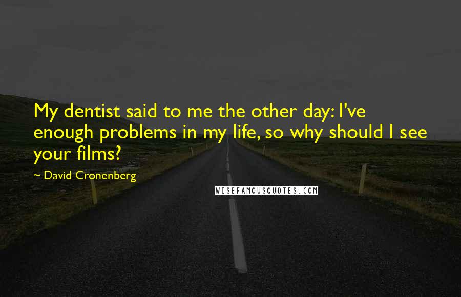 David Cronenberg quotes: My dentist said to me the other day: I've enough problems in my life, so why should I see your films?