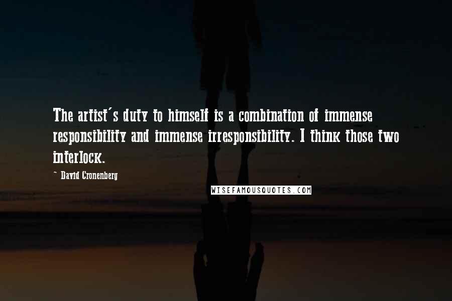 David Cronenberg quotes: The artist's duty to himself is a combination of immense responsibility and immense irresponsibility. I think those two interlock.