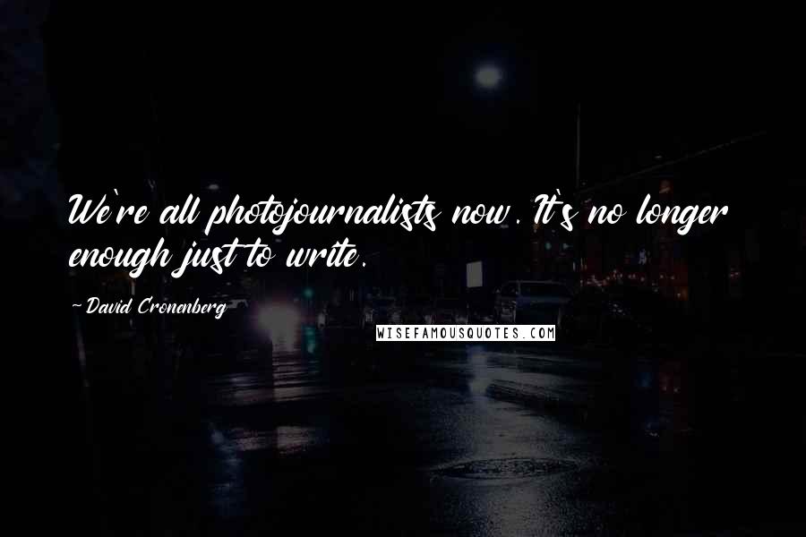 David Cronenberg quotes: We're all photojournalists now. It's no longer enough just to write.