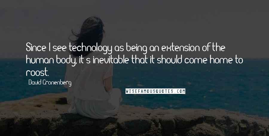 David Cronenberg quotes: Since I see technology as being an extension of the human body, it's inevitable that it should come home to roost.