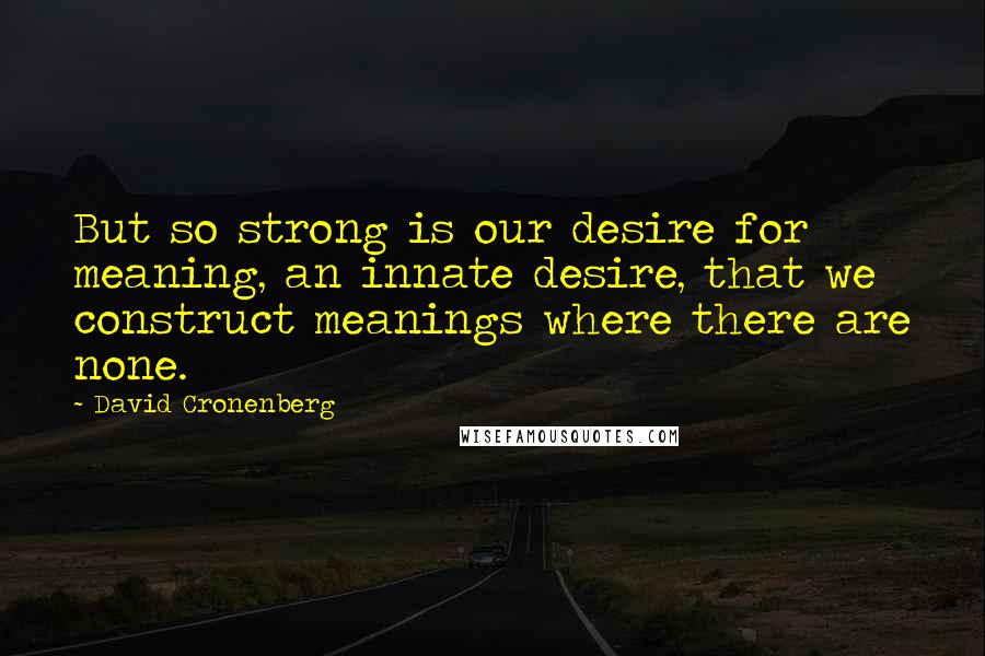 David Cronenberg quotes: But so strong is our desire for meaning, an innate desire, that we construct meanings where there are none.