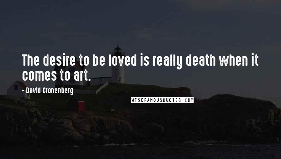 David Cronenberg quotes: The desire to be loved is really death when it comes to art.